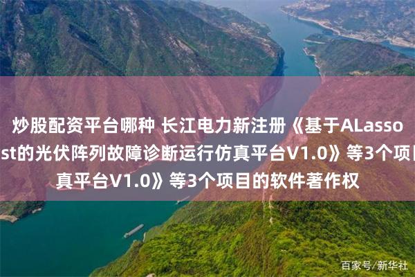 炒股配资平台哪种 长江电力新注册《基于ALasso-IKOA-XGBoost的光伏阵列故障诊断运行仿真平台V1.0》等3个项目的软件著作权