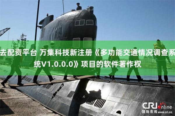 去配资平台 万集科技新注册《多功能交通情况调查系统V1.0.0.0》项目的软件著作权