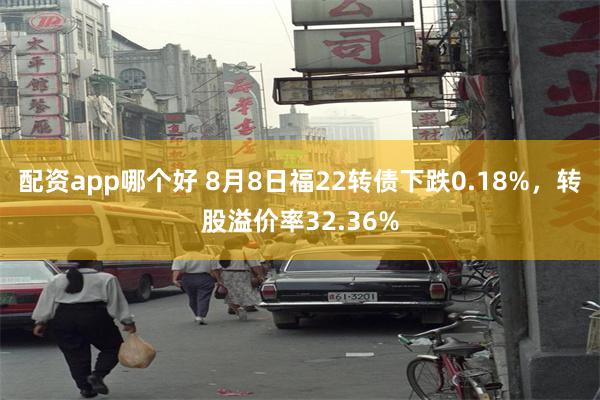 配资app哪个好 8月8日福22转债下跌0.18%，转股溢价率32.36%