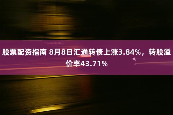 股票配资指南 8月8日汇通转债上涨3.84%，转股溢价率43.71%