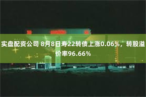 实盘配资公司 8月8日寿22转债上涨0.06%，转股溢价率96.66%