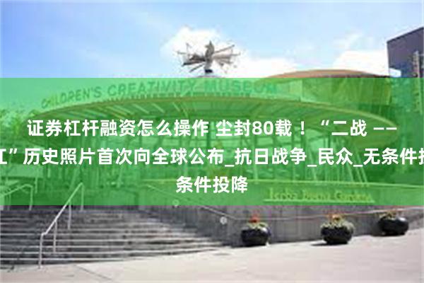证券杠杆融资怎么操作 尘封80载 ！“二战 ——芷江”历史照片首次向全球公布_抗日战争_民众_无条件投降
