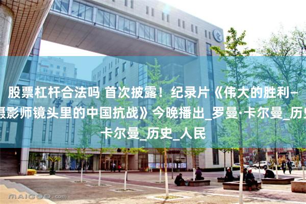 股票杠杆合法吗 首次披露！纪录片《伟大的胜利——苏联摄影师镜头里的中国抗战》今晚播出_罗曼·卡尔曼_历史_人民