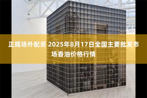 正规场外配资 2025年8月17日全国主要批发市场香油价格行情