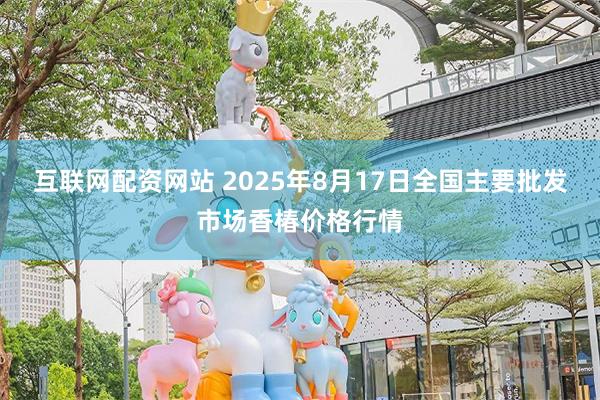 互联网配资网站 2025年8月17日全国主要批发市场香椿价格行情