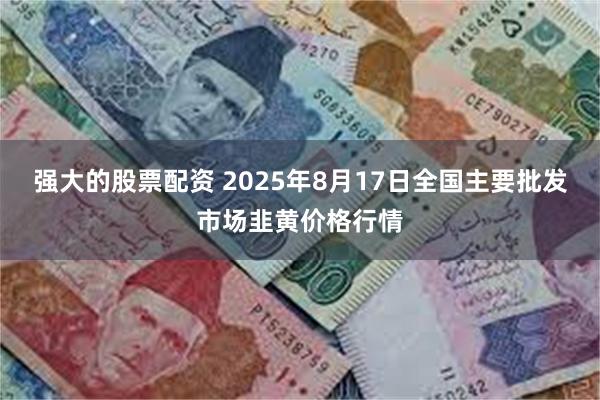 强大的股票配资 2025年8月17日全国主要批发市场韭黄价格行情