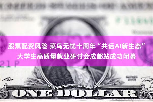 股票配资风险 菜鸟无忧十周年“共话AI新生态”大学生高质量就业研讨会成都站成功闭幕