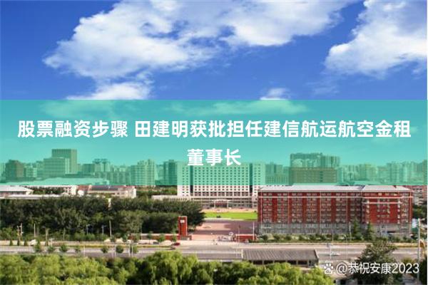 股票融资步骤 田建明获批担任建信航运航空金租董事长