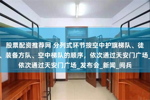 股票配资推荐网 分列式环节按空中护旗梯队、徒步方队、战旗方队、装备方队、空中梯队的顺序，依次通过天安门广场_发布会_新闻_阅兵