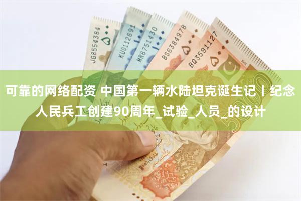 可靠的网络配资 中国第一辆水陆坦克诞生记丨纪念人民兵工创建90周年_试验_人员_的设计