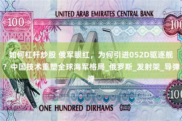 如何杠杆炒股 俄军眼红，为何引进052D驱逐舰？中国技术重塑全球海军格局_俄罗斯_发射架_导弹
