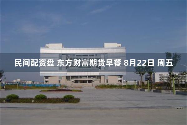 民间配资盘 东方财富期货早餐 8月22日 周五