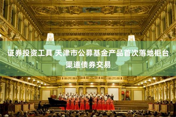 证券投资工具 天津市公募基金产品首次落地柜台渠道债券交易