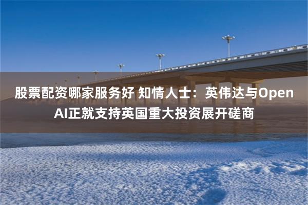 股票配资哪家服务好 知情人士：英伟达与OpenAI正就支持英国重大投资展开磋商