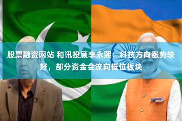 股票融资网站 和讯投顾李永熙:科技方向涨势较好,部分资金会流向低位板块