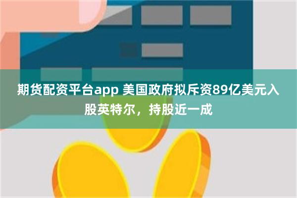 期货配资平台app 美国政府拟斥资89亿美元入股英特尔，持股近一成