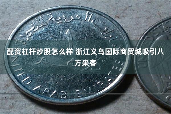 配资杠杆炒股怎么样 浙江义乌国际商贸城吸引八方来客
