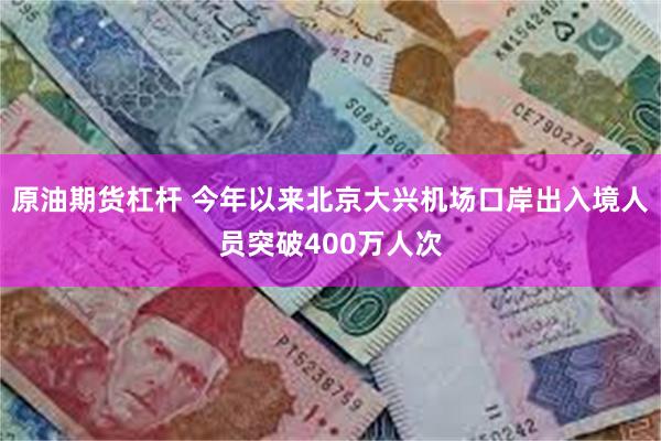 原油期货杠杆 今年以来北京大兴机场口岸出入境人员突破400万人次