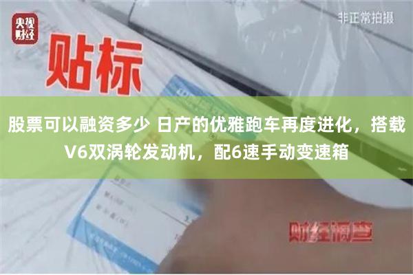 股票可以融资多少 日产的优雅跑车再度进化，搭载V6双涡轮发动机，配6速手动变速箱