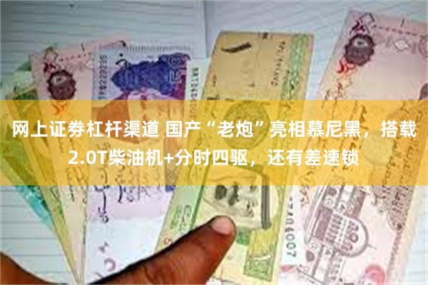 网上证劵杠杆渠道 国产“老炮”亮相慕尼黑，搭载2.0T柴油机+分时四驱，还有差速锁