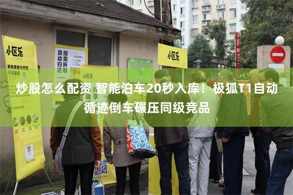 炒股怎么配资 智能泊车20秒入库！极狐T1自动循迹倒车碾压同级竞品