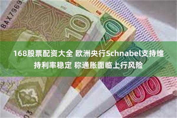168股票配资大全 欧洲央行Schnabel支持维持利率稳定 称通胀面临上行风险