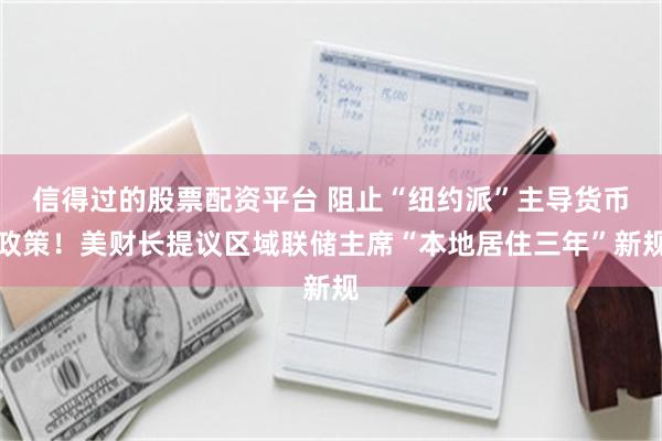 信得过的股票配资平台 阻止“纽约派”主导货币政策!美财长提议区域联储主席“本地居住三年”新规