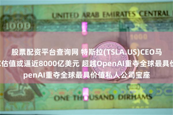 股票配资平台查询网 特斯拉(TSLA.US)CEO马斯克旗下SpaceX估值或逼近8000亿美元 超越OpenAI重夺全球最具价值私人公司宝座