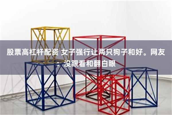 股票高杠杆配资 女子强行让两只狗子和好。网友：没眼看和翻白眼