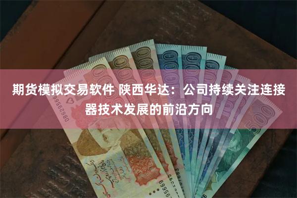 期货模拟交易软件 陕西华达：公司持续关注连接器技术发展的前沿方向