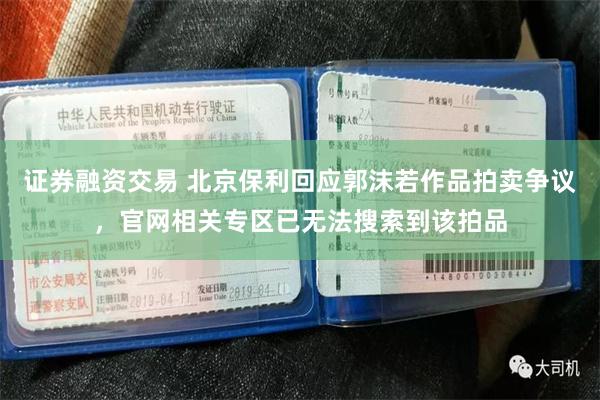 证券融资交易 北京保利回应郭沫若作品拍卖争议，官网相关专区已无法搜索到该拍品