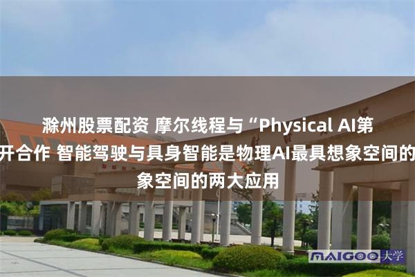 滁州股票配资 摩尔线程与“Physical AI第一股”展开合作 智能驾驶与具身智能是物理AI最具想象空间的两大应用