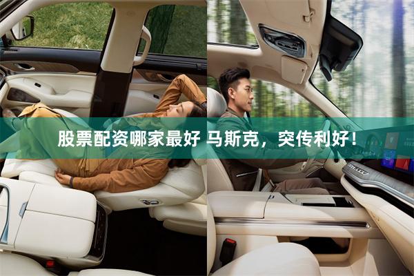 股票配资哪家最好 马斯克，突传利好！