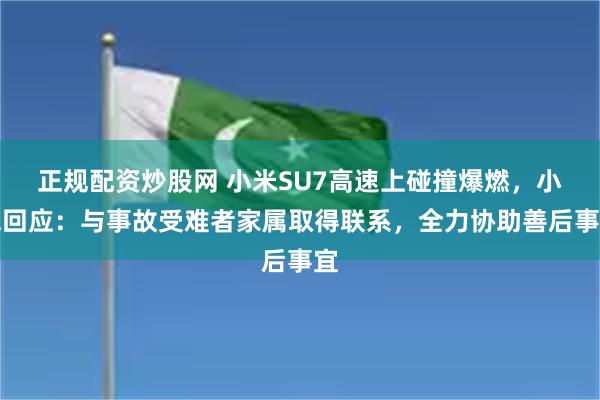正规配资炒股网 小米SU7高速上碰撞爆燃，小米回应：与事故受难者家属取得联系，全力协助善后事宜