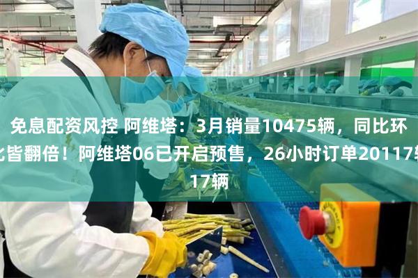 免息配资风控 阿维塔：3月销量10475辆，同比环比皆翻倍！阿维塔06已开启预售，26小时订单20117辆