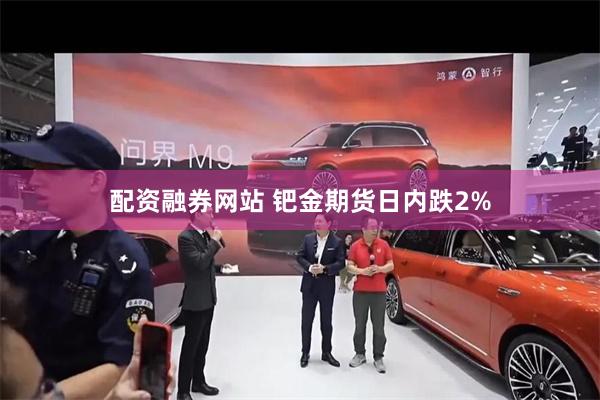 配资融券网站 钯金期货日内跌2%