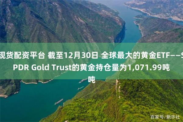 现货配资平台 截至12月30日 全球最大的黄金ETF——SPDR Gold Trust的黄金持仓量为1,071.99吨