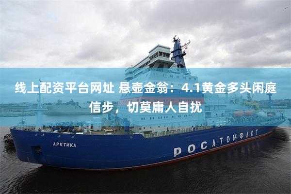 线上配资平台网址 悬壶金翁：4.1黄金多头闲庭信步，切莫庸人自扰